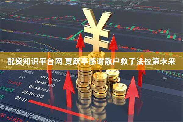配资知识平台网 贾跃亭感谢散户救了法拉第未来