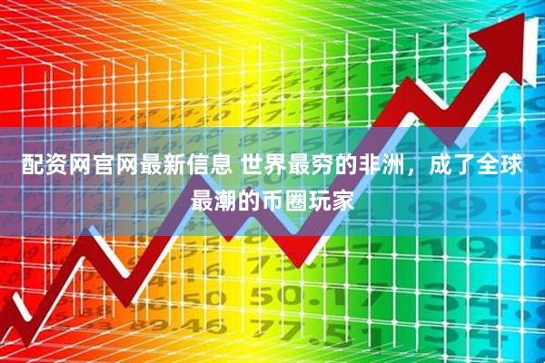 配资网官网最新信息 世界最穷的非洲，成了全球最潮的币圈玩家