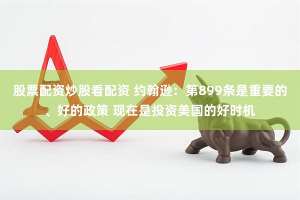 股票配资炒股看配资 约翰逊：第899条是重要的、好的政策 现在是投资美国的好时机