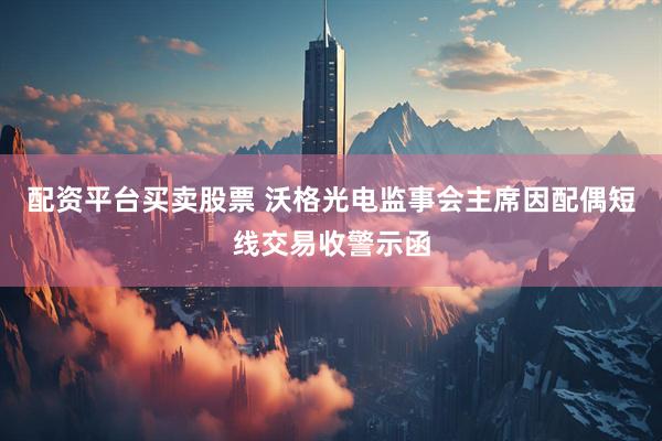 配资平台买卖股票 沃格光电监事会主席因配偶短线交易收警示函