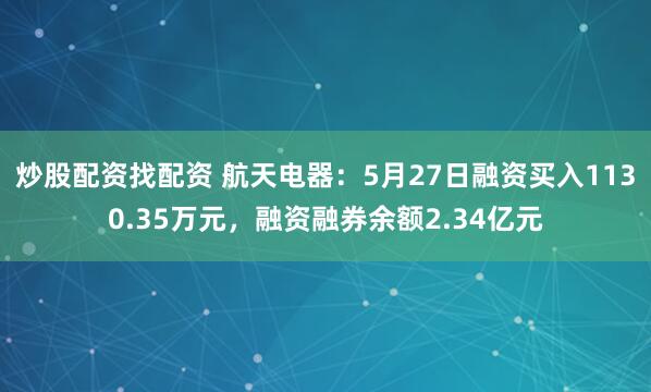 炒股配资找配资 航天电器：5月27日融资买入1130.35万元，融资融券余额2.34亿元