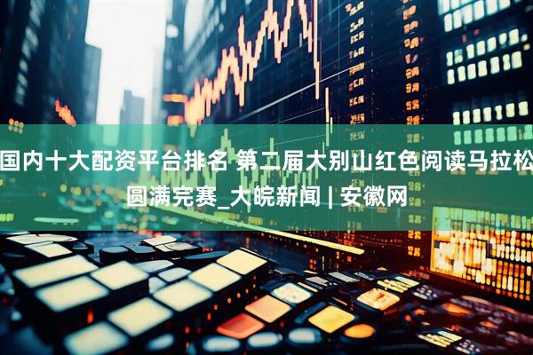 国内十大配资平台排名 第二届大别山红色阅读马拉松圆满完赛_大皖新闻 | 安徽网