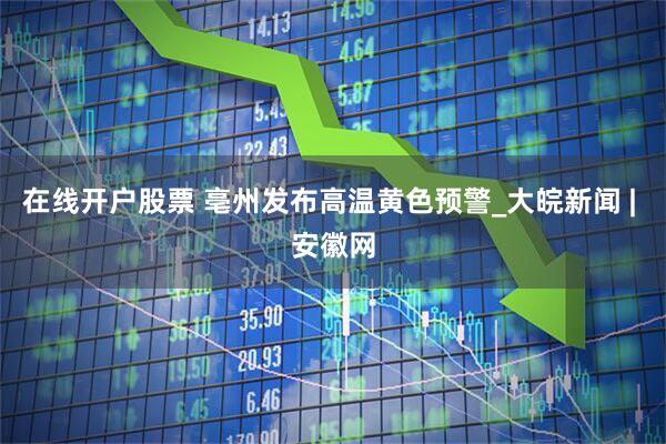 在线开户股票 亳州发布高温黄色预警_大皖新闻 | 安徽网