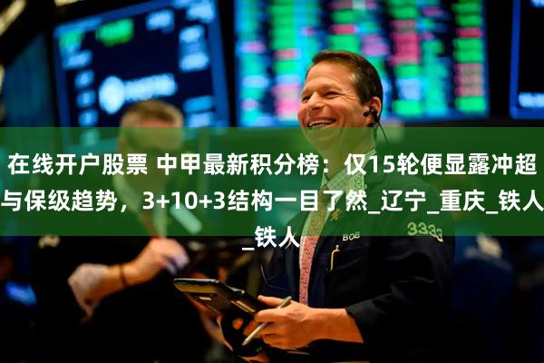 在线开户股票 中甲最新积分榜：仅15轮便显露冲超与保级趋势，3+10+3结构一目了然_辽宁_重庆_铁人