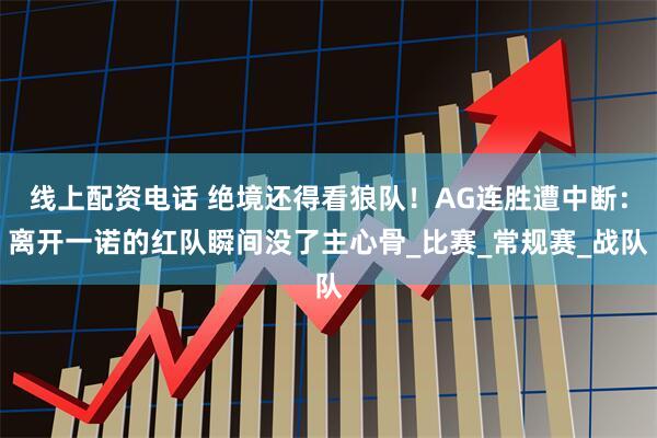 线上配资电话 绝境还得看狼队！AG连胜遭中断：离开一诺的红队瞬间没了主心骨_比赛_常规赛_战队