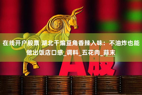 在线开户股票 湖北干煸豆角香辣入味：不油炸也能做出饭店口感_调料_五花肉_蒜末