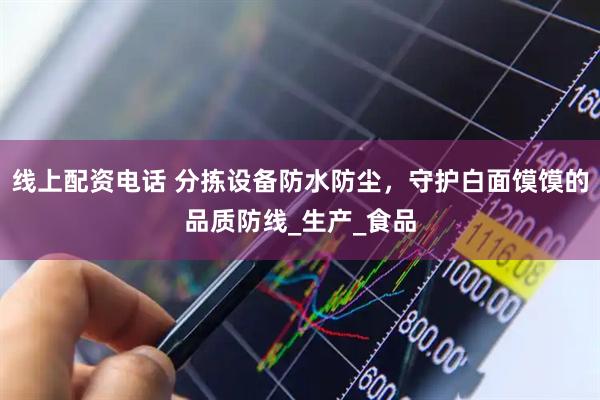 线上配资电话 分拣设备防水防尘，守护白面馍馍的品质防线_生产_食品