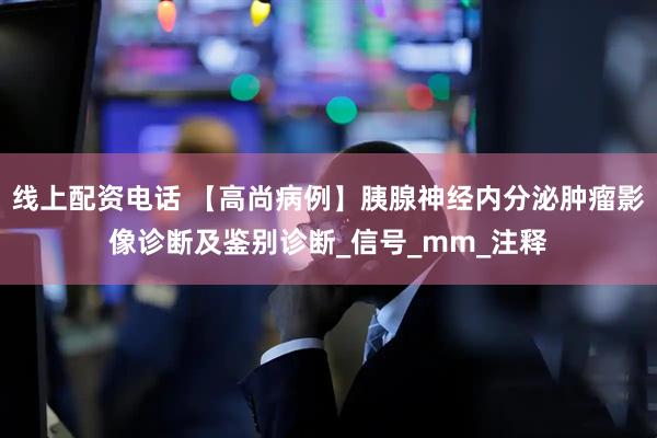 线上配资电话 【高尚病例】胰腺神经内分泌肿瘤影像诊断及鉴别诊断_信号_mm_注释