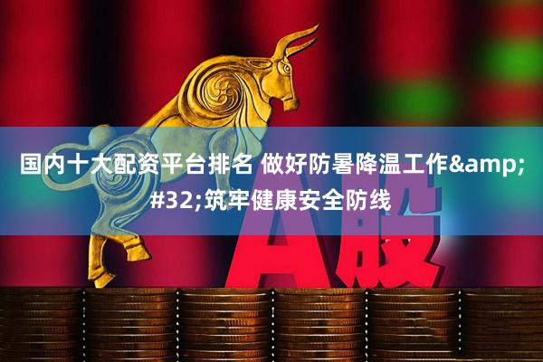 国内十大配资平台排名 做好防暑降温工作 筑牢健康安全防线