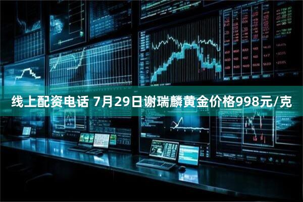 线上配资电话 7月29日谢瑞麟黄金价格998元/克