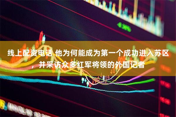 线上配资电话 他为何能成为第一个成功进入苏区，并采访众多红军将领的外国记者