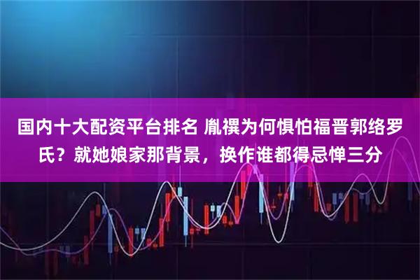 国内十大配资平台排名 胤禩为何惧怕福晋郭络罗氏？就她娘家那背景，换作谁都得忌惮三分