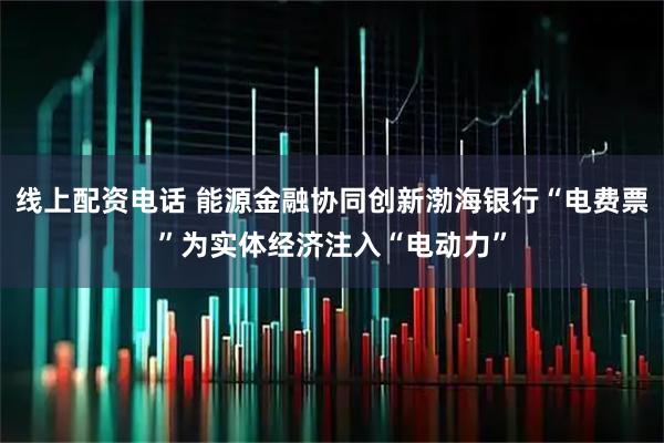 线上配资电话 能源金融协同创新渤海银行“电费票”为实体经济注入“电动力”