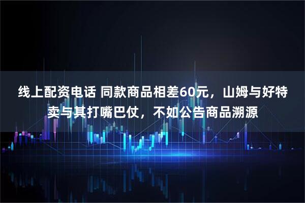 线上配资电话 同款商品相差60元，山姆与好特卖与其打嘴巴仗，不如公告商品溯源