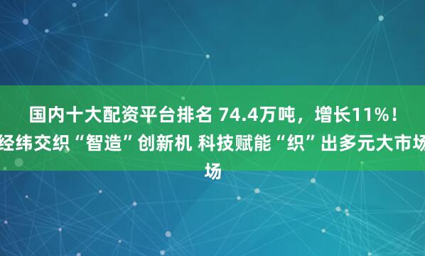 国内十大配资平台排名 74.4万吨，增长11%！经纬交织“智造”创新机 科技赋能“织”出多元大市场