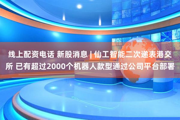线上配资电话 新股消息 | 仙工智能二次递表港交所 已有超过2000个机器人款型通过公司平台部署