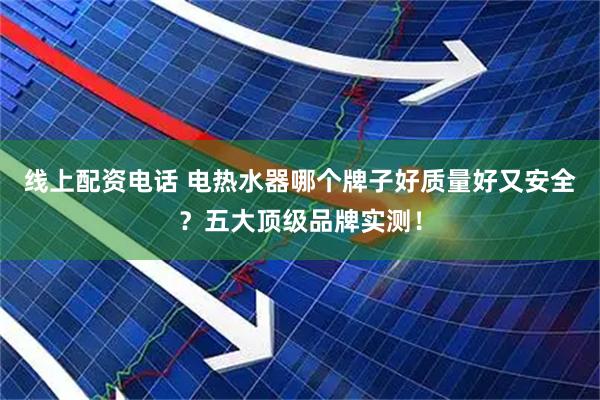 线上配资电话 电热水器哪个牌子好质量好又安全？五大顶级品牌实测！