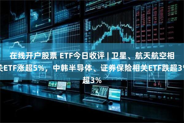 在线开户股票 ETF今日收评 | 卫星、航天航空相关ETF涨超5%，中韩半导体、证券保险相关ETF跌超3%
