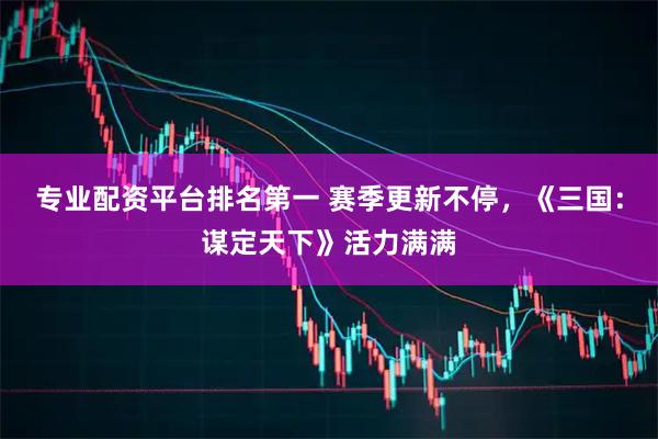 专业配资平台排名第一 赛季更新不停，《三国：谋定天下》活力满满