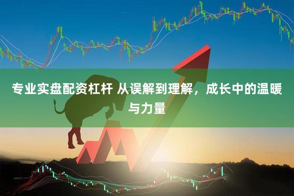 专业实盘配资杠杆 从误解到理解，成长中的温暖与力量