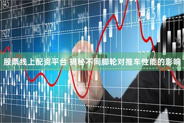 股票线上配资平台 揭秘不同脚轮对推车性能的影响
