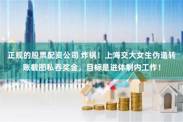 正规的股票配资公司 炸锅！上海交大女生伪造转账截图私吞奖金，目标是进体制内工作！