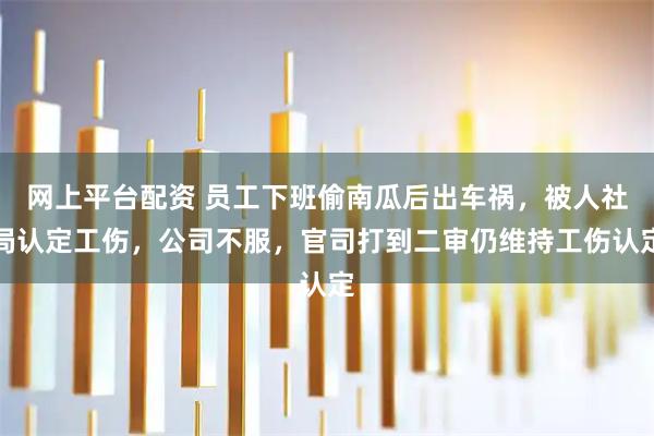 网上平台配资 员工下班偷南瓜后出车祸，被人社局认定工伤，公司不服，官司打到二审仍维持工伤认定
