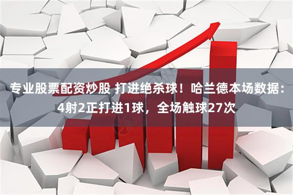 专业股票配资炒股 打进绝杀球！哈兰德本场数据：4射2正打进1球，全场触球27次