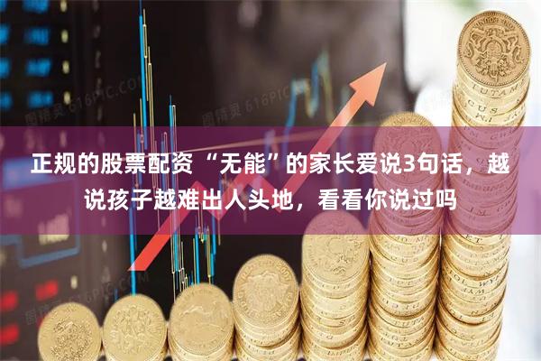 正规的股票配资 “无能”的家长爱说3句话，越说孩子越难出人头地，看看你说过吗