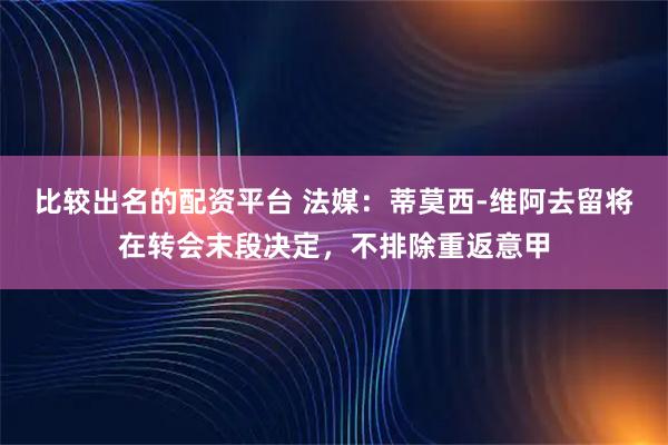 比较出名的配资平台 法媒：蒂莫西-维阿去留将在转会末段决定，不排除重返意甲