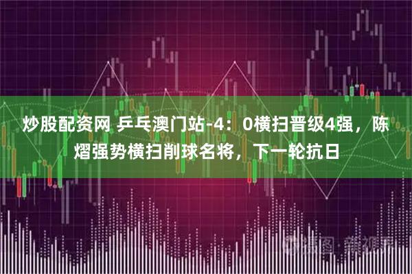 炒股配资网 乒乓澳门站-4：0横扫晋级4强，陈熠强势横扫削球名将，下一轮抗日