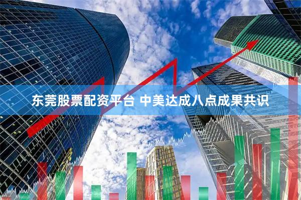 东莞股票配资平台 中美达成八点成果共识