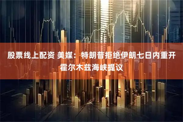 股票线上配资 美媒：特朗普拒绝伊朗七日内重开霍尔木兹海峡提议