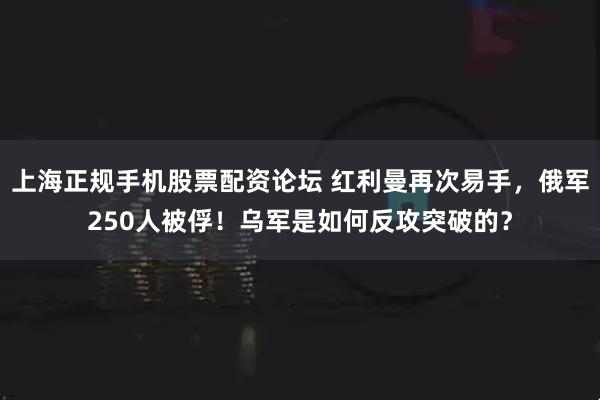 上海正规手机股票配资论坛 红利曼再次易手，俄军250人被俘！乌军是如何反攻突破的？